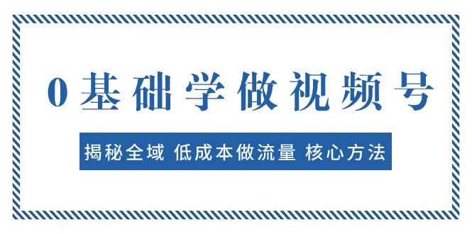 0基础学做视频号：揭秘全域 低成本做流量 核心方法  快速出爆款 轻松变现-知创网