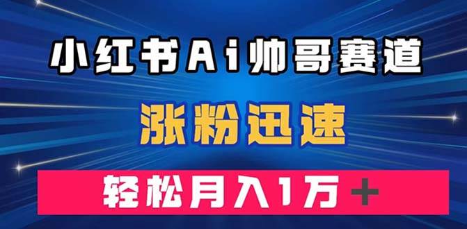 小红书AI帅哥赛道 ，涨粉迅速，轻松月入万元（附软件）-知创网