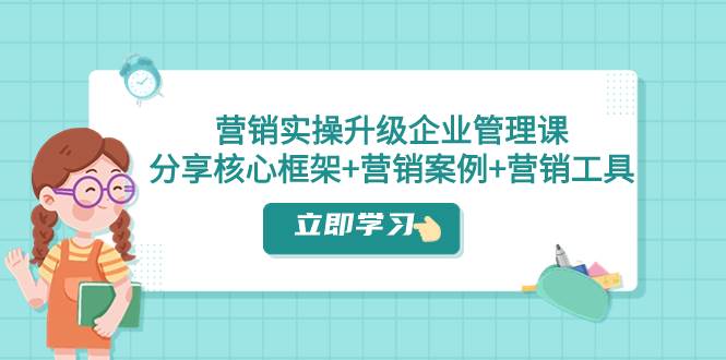 营销实操升级·企业管理课：分享核心框架+营销案例+营销工具（课程+文档）-知创网