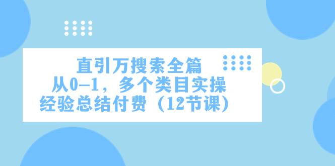直引万·搜索全篇，从0-1，多个类目实操经验总结付费（12节课）-知创网