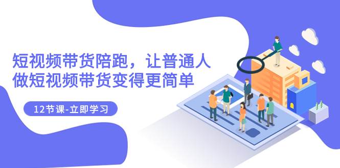 2023短视频带货陪跑，让普通人做短视频带货变得更简单（12节课）-知创网