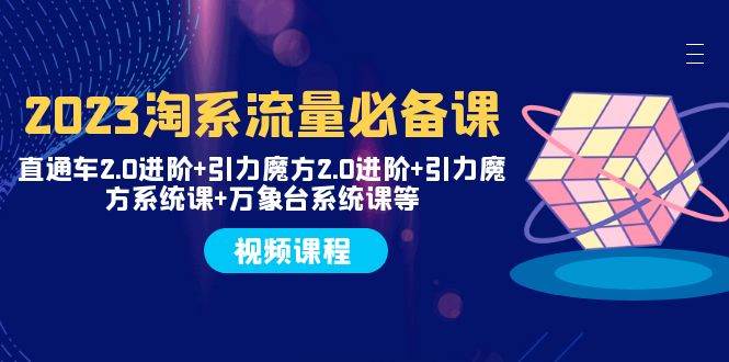 2023淘系流量必备课 直通车2.0进阶 引力魔方2.0进阶 引力魔方系统课 万象台-知创网