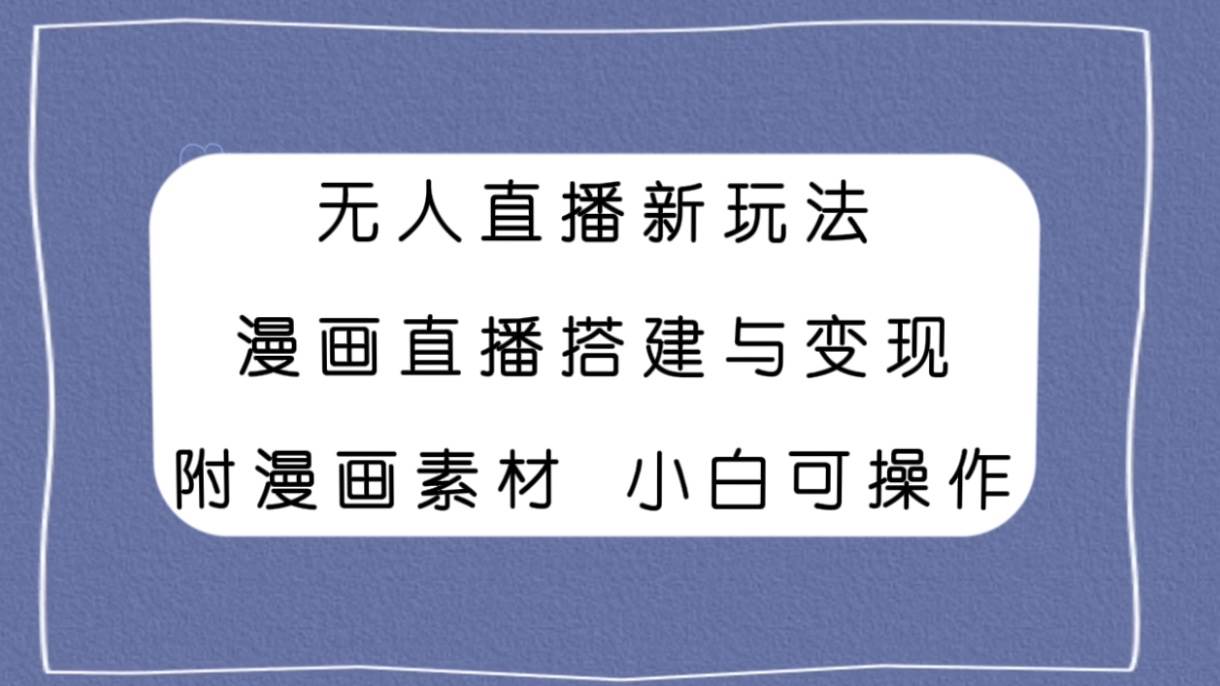 无人直播新玩法，漫画直播搭建与变现，附漫画素材小白也可操作-知创网