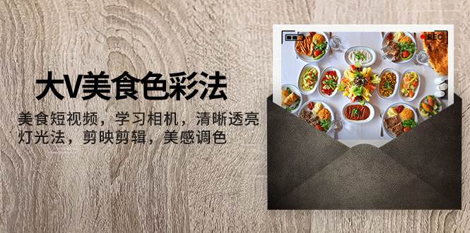 大V-美食色彩法，美食短视频 学习相机 清晰透亮灯光法 剪映剪辑 美感调色-知创网