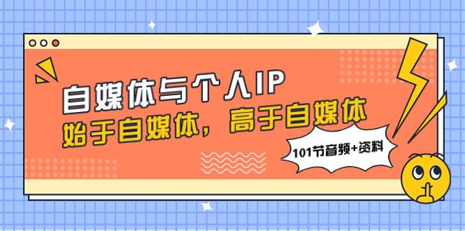 自媒体与个人IP，始于自媒体，高于自媒体（101节音频+资料）-知创网