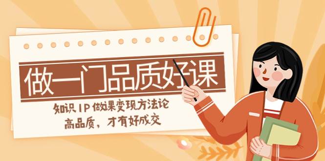 如何做一门·品质好课，知识IP做课变现方法论，高品质，才有好成交（11节）-知创网