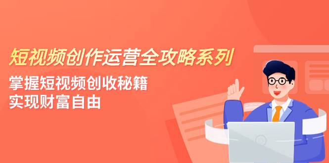 短视频创作运营-全攻略系列，掌握短视频创收秘籍，实现财富自由（4节课）-知创网