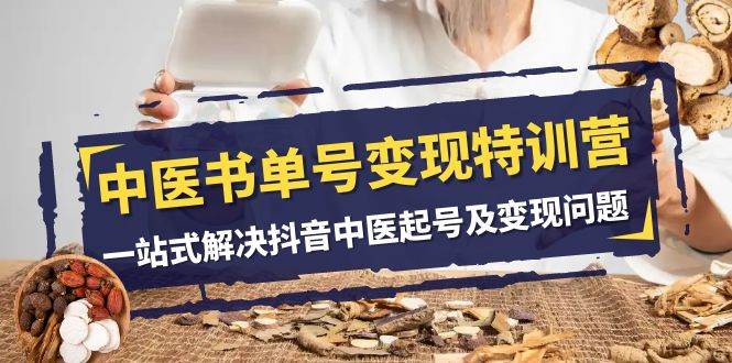 中医-书单号变现特训营，一站式解决抖音中医起号及变现问题（14节课）-知创网