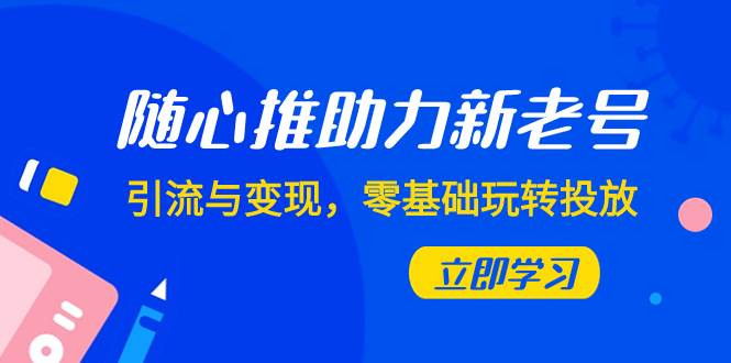 随心推-助力新老号，引流与变现，零基础玩转投放（7节课）-知创网