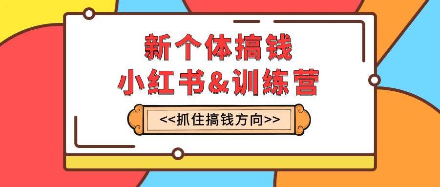 新个体·搞钱-小红书训练营：实战落地运营方法，抓住搞钱方向，每月多搞2w+-知创网