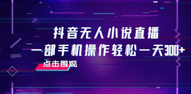 抖音无人小说直播 一部手机操作轻松一天300+-知创网