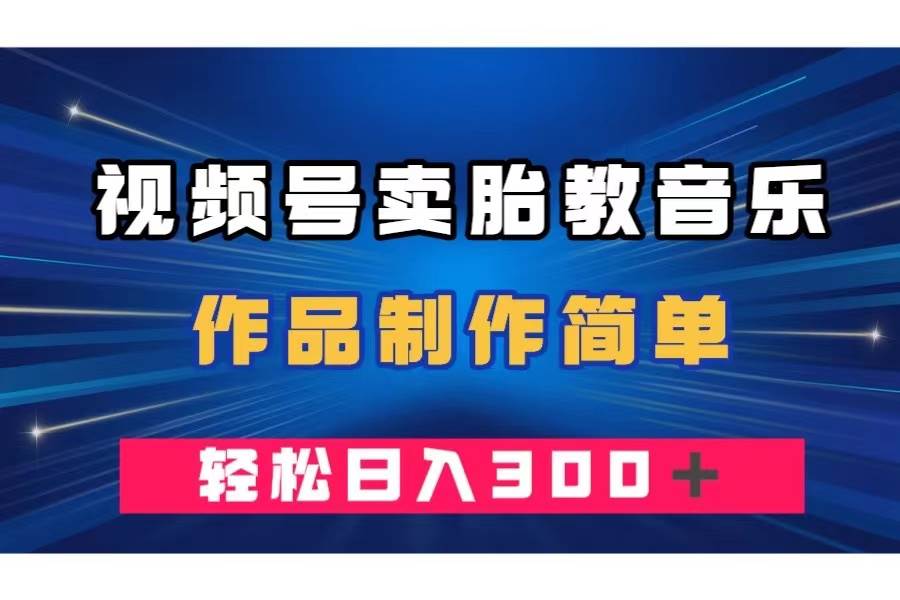 视频号卖胎教音乐，作品制作简单，一单49，轻松日入300＋-知创网