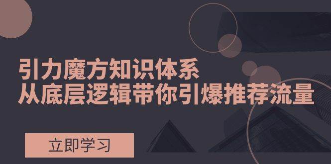 引力魔方知识体系，从底层逻辑带你引爆荐推流量！-知创网