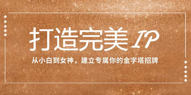 打造完美IP：从小白到女神，建立专属你的金字塔招牌（15节课）-知创网