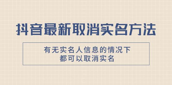 抖音最新取消实名方法，有无实名人信息的情况下都可以取消实名，自测-知创网