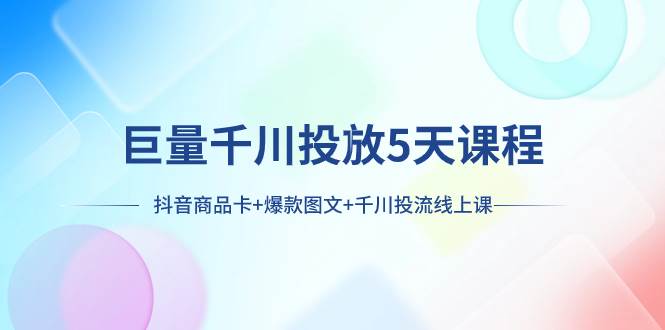 巨量千川投放5天课程：抖音商品卡 爆款图文 千川投流线上课-知创网