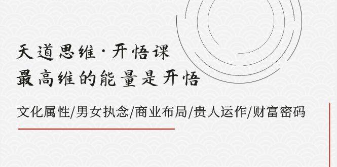 天道思维·开悟课-最高维的天道思维·开悟课-最高维的能量是开悟，文化属性/男女执念/商业布局/贵人运作/财富密码-知创网