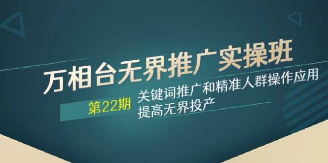 万相台无界推广实操班【22期】关键词推广和精准人群操作应用，提高无界投产-知创网