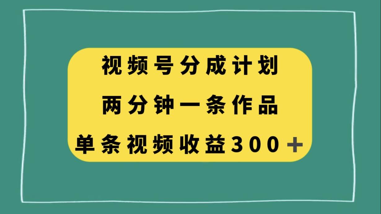 视频号分成计划，两分钟一条作品，单视频收益300+-知创网