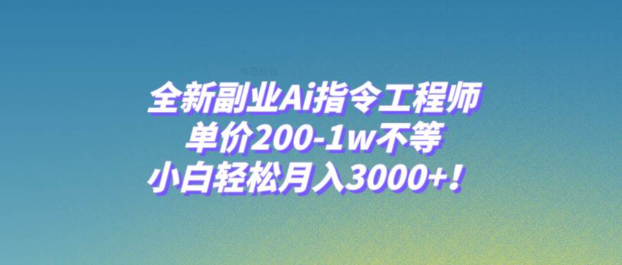 全新副业Ai指令工程师，单价200-1w不等，小白轻松月入3000 ！-知创网