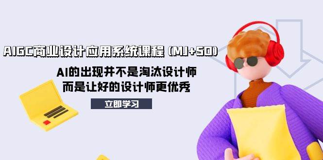 AIGC商业设计应用系统课程(MJ SD)，AI的出现并不是淘汰设计师，而是让好的设计师更优秀-知创网