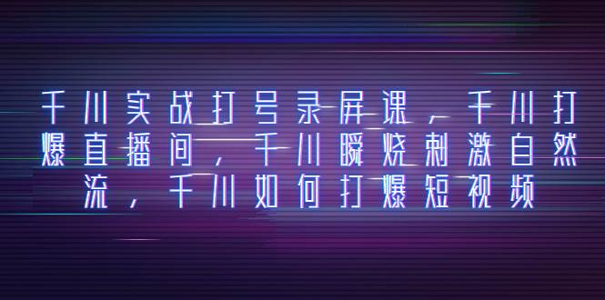 千川实战打号录屏课，千川打爆直播间，千川瞬烧刺激自然流，千川如何打爆短视频-知创网