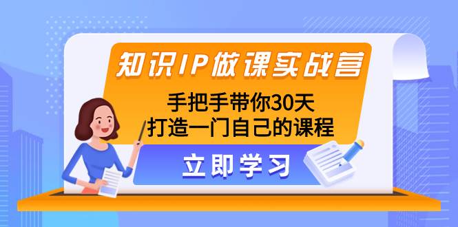 知识IP做课实战营，手把手带你30天打造一门自己的课程-知创网