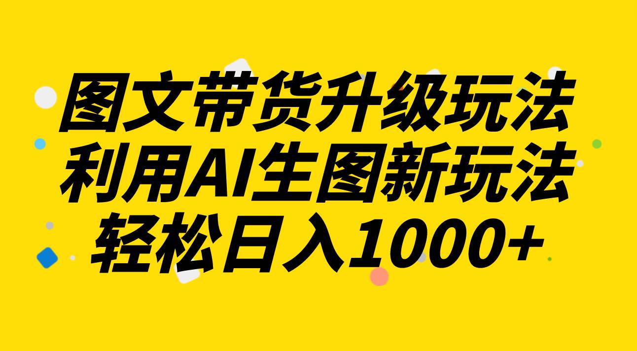 图文带货升级玩法2.0分享，利用AI生图新玩法，每天半小时轻松日入1000+-知创网