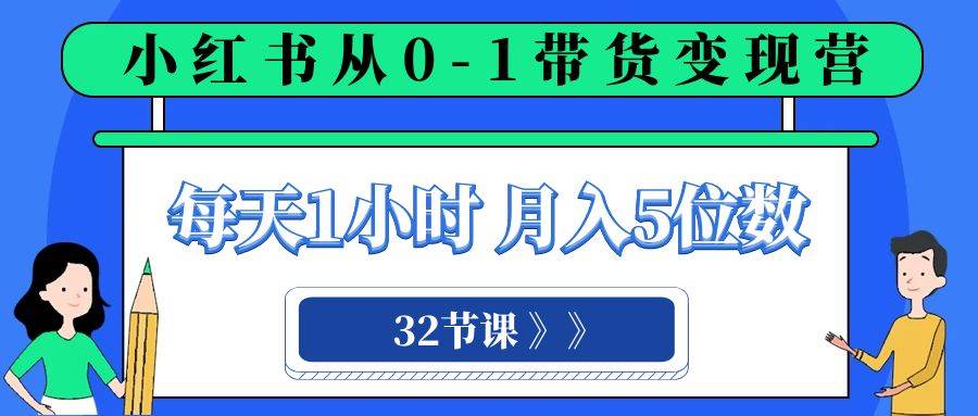 小红书 0-1带货变现营，每天1小时，轻松月入5位数（32节课）-知创网