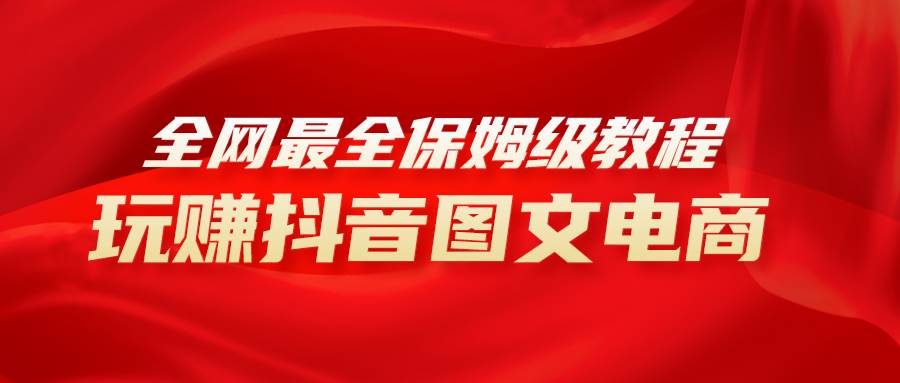 全网最全教程，手把手教你玩赚抖音图文电商，小白闭眼月入10000+-知创网