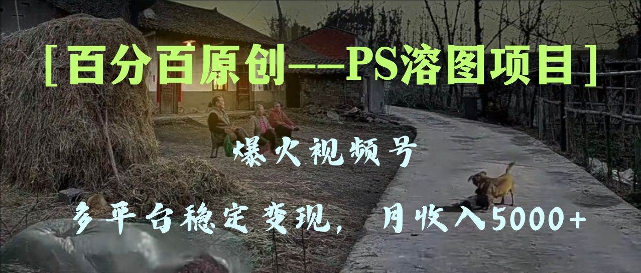 百分百原创，多平台稳定变现5000+，爆火视频号的PS溶图项目，手把手教你上手！-知创网