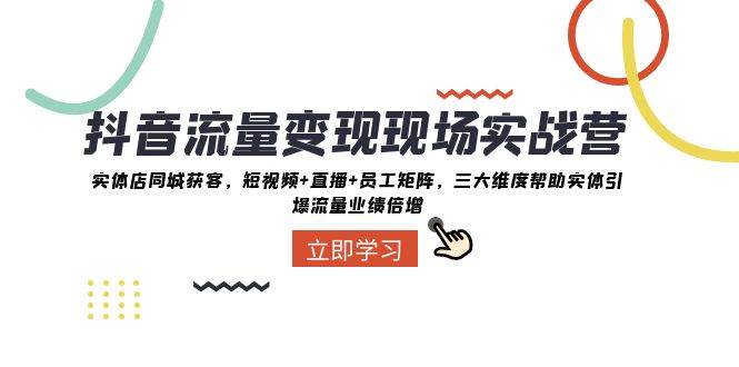抖音·流量变现现场实战营：实体店同城获客，短视频 直播 员工矩阵，三大维度帮助实体引爆流量业绩倍增-知创网