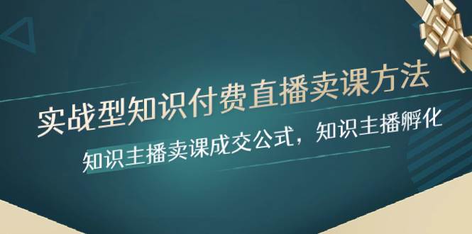 实战型知识付费直播-卖课方法，知识主播卖课成交公式，知识主播孵化-知创网