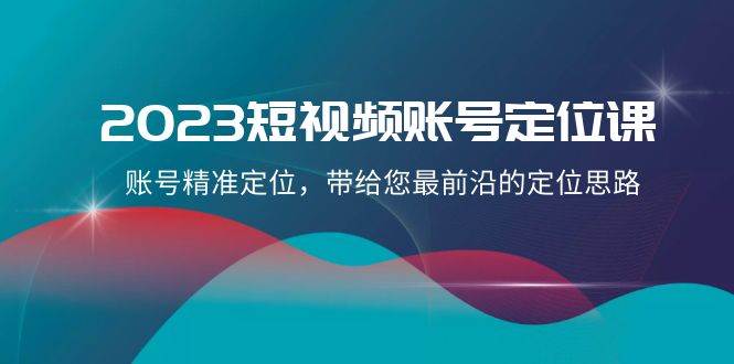 2023短视频账号-定位课，账号精准定位，带给您最前沿的定位思路（21节课）-知创网