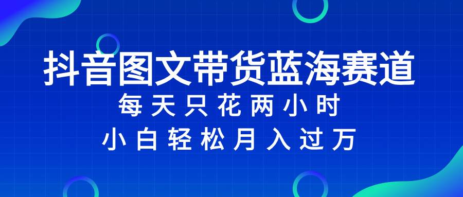 抖音图文带货蓝海赛道，每天只花2小时，小白轻松过万-知创网