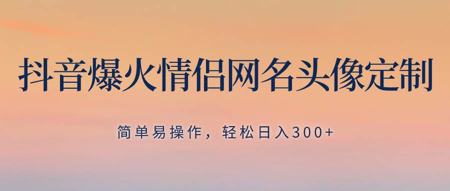 抖音爆火情侣网名头像定制，简单易操作，轻松日入300+，无需养号-知创网