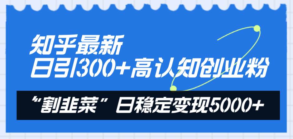 知乎最新日引300+高认知创业粉，“割韭菜”日稳定变现5000+-知创网