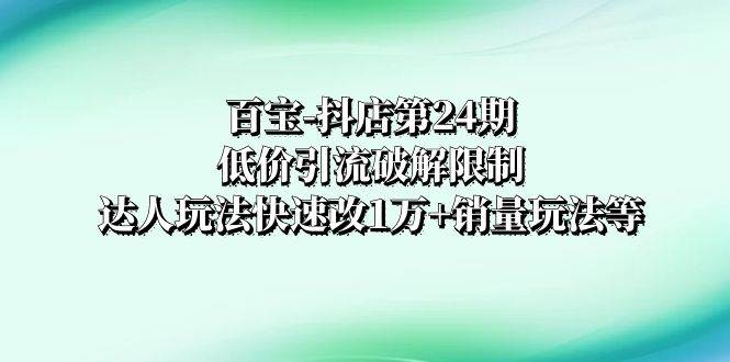 百宝-抖店第24期：低价引流破解限制，达人玩法快速改1万 销量玩法等-知创网