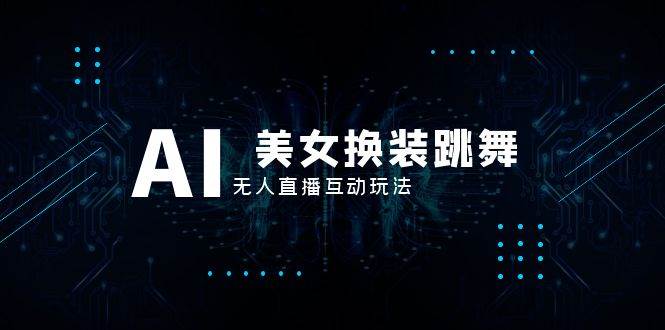 抖音最新最火【AI美女换装跳舞】无人直播互动玩法（含全套开播教程 软件 视频素材 音效）-知创网