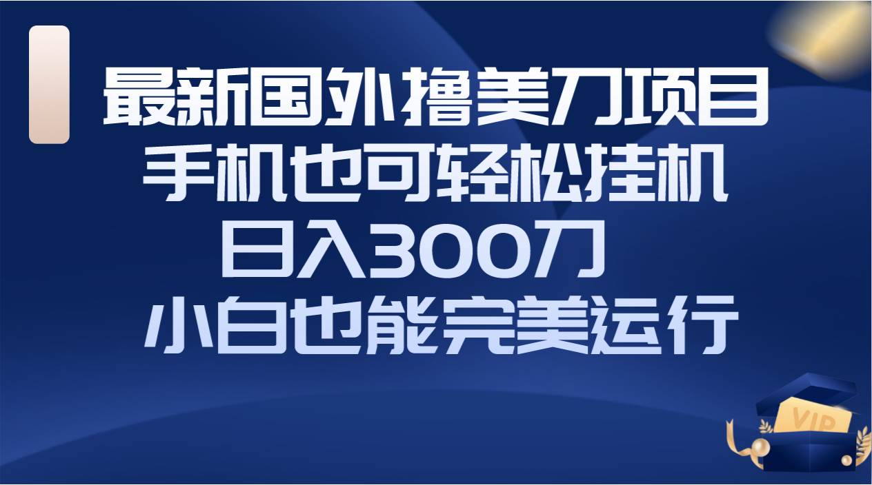 国外撸美刀项目，手机也可操作，轻松挂机操作，日入300刀 小白也能完美运行-知创网