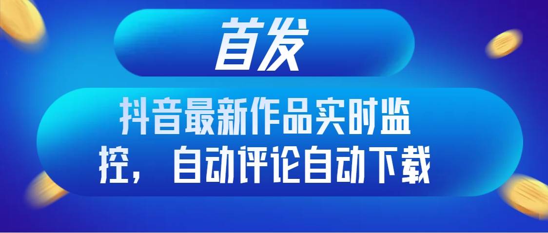 首发抖音最新作品实时监控，自动评论自动下载-知创网