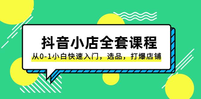 抖音小店-全套课程，从0-1小白快速入门，选品，打爆店铺（131节课）-知创网