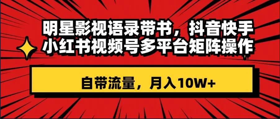 明星影视语录带书 抖音快手小红书视频号多平台矩阵操作，自带流量 月入10W-知创网