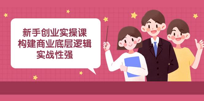 新手创业实操课：构建商业底层逻辑，实战性强（45节课）-知创网