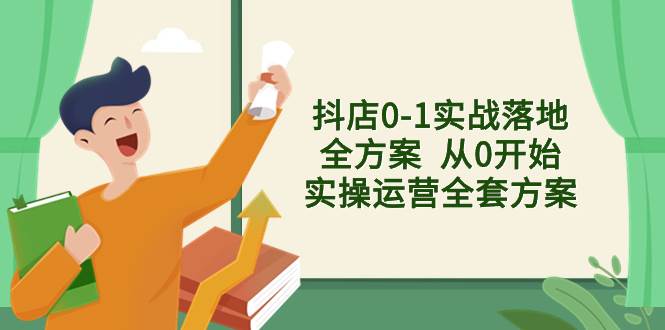 抖店0-1实战落地全方案  从0开始实操运营全套方案，解决售前、售中、售…-知创网