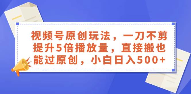 视频号原创玩法，一刀不剪提升5倍播放量，直接搬也能过原创，小白日入500-知创网