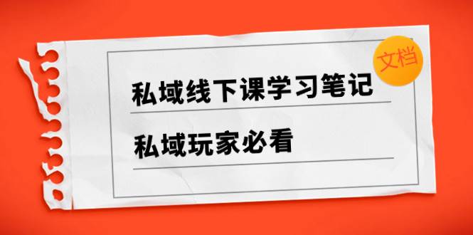 私域线下课学习笔记，私域玩家必看【文档】-知创网