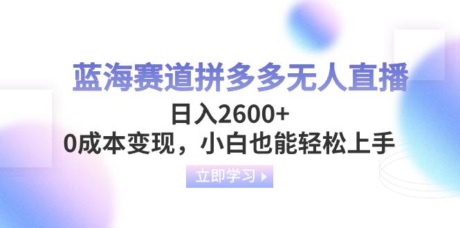 蓝海赛道拼多多无人直播，日入2600+，0成本变现，小白也能轻松上手-知创网