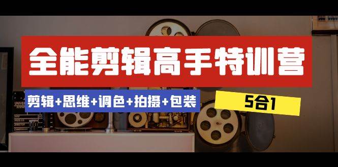 全能剪辑-高手特训营：剪辑 思维 调色 拍摄 包装（5合1）53节课-知创网