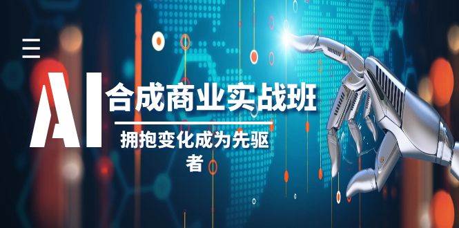 AI-合成商业实操班，拥抱变化成为先驱者（19节课）-知创网